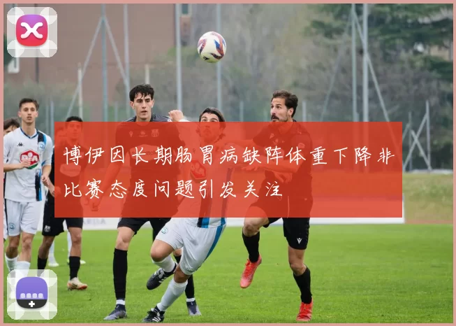 博伊因长期肠胃病缺阵体重下降非比赛态度问题引发关注