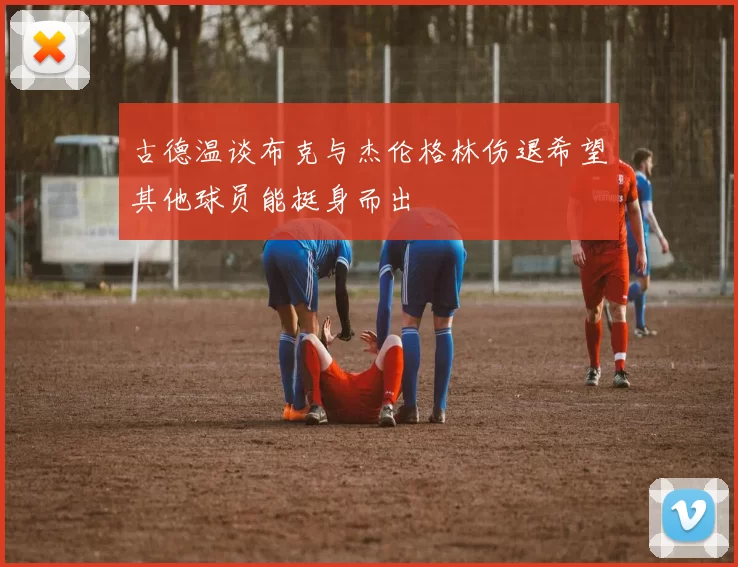 古德温谈布克与杰伦格林伤退希望其他球员能挺身而出