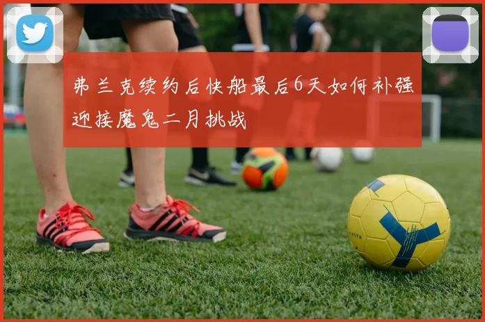 弗兰克续约后快船最后6天如何补强迎接魔鬼二月挑战