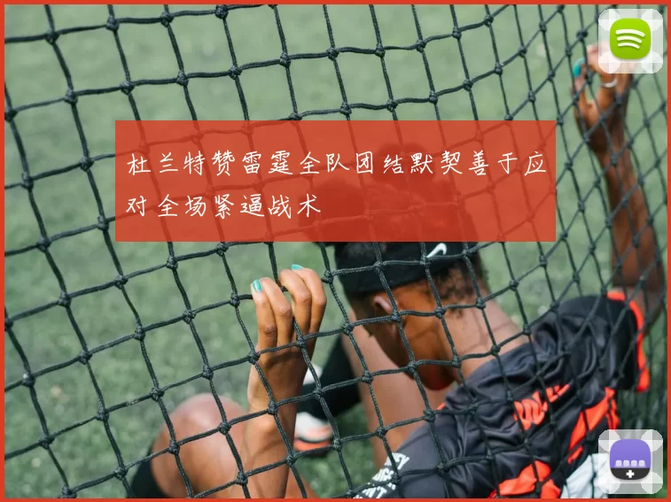 杜兰特赞雷霆全队团结默契善于应对全场紧逼战术