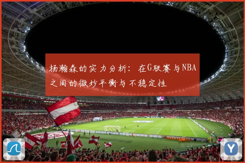 杨瀚森的实力分析：在G联赛与NBA之间的微妙平衡与不稳定性