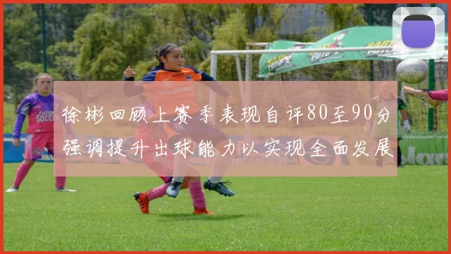 徐彬回顾上赛季表现自评80至90分强调提升出球能力以实现全面发展