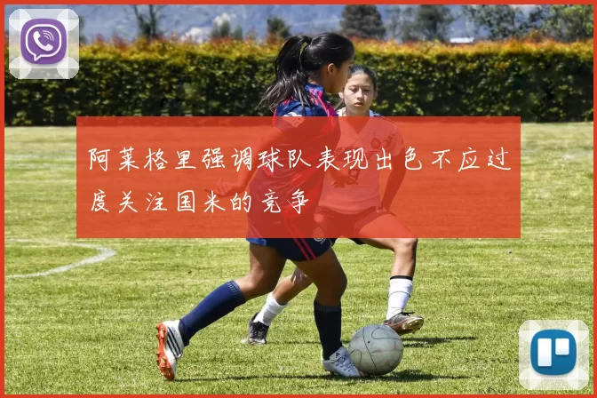 阿莱格里强调球队表现出色不应过度关注国米的竞争