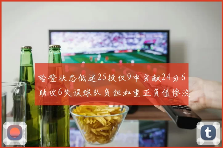 哈登状态低迷25投仅9中贡献24分6助攻6失误球队负担加重正负值惨淡6