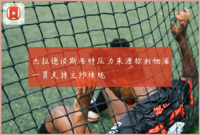 杰拉德谈斯洛特压力来源称利物浦一贯支持主帅传统