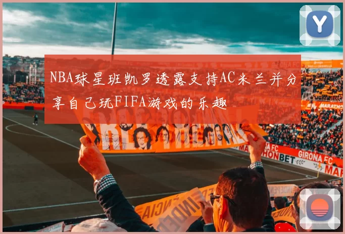 NBA球星班凯罗透露支持AC米兰并分享自己玩FIFA游戏的乐趣