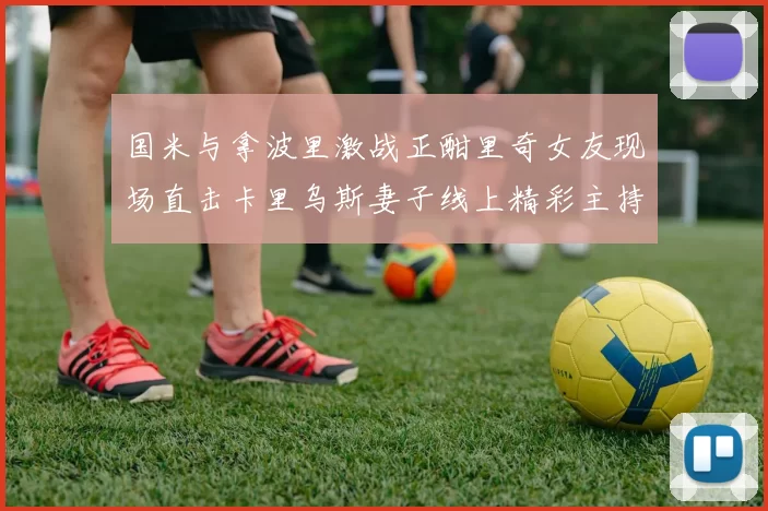 国米与拿波里激战正酣里奇女友现场直击卡里乌斯妻子线上精彩主持
