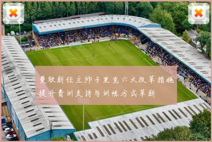 曼联新任主帅卡里克六大改革措施提升青训支持与训练方式革新
