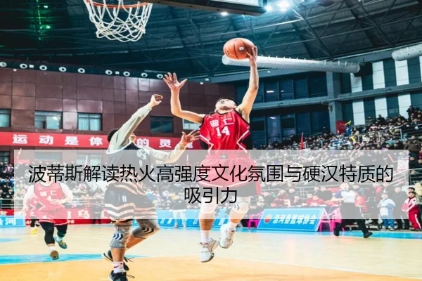 波蒂斯解读热火高强度文化氛围与硬汉特质的吸引力(Beplay)